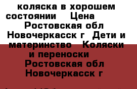 коляска в хорошем состоянии  › Цена ­ 4 000 - Ростовская обл., Новочеркасск г. Дети и материнство » Коляски и переноски   . Ростовская обл.,Новочеркасск г.